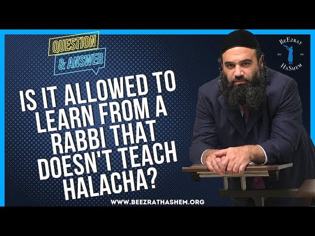 IS IT ALLOWED TO LEARN FROM A RABBI THAT DOESN'T TEACH HALACHA?