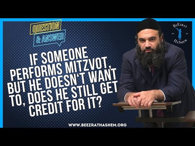  IF SOMEONE PERFORMS MITZVOT, BUT HE DOESN T WANT TO, DOES HE STILL GET CREDIT FOR IT