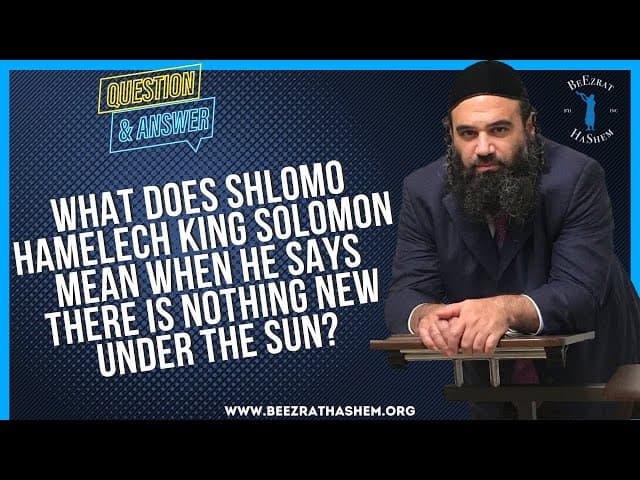 WHAT DOES SHLOMO HAMELECH KING SOLOMON MEAN WHEN HE SAYS  THERE IS NOTHING NEW UNDER THE SUN