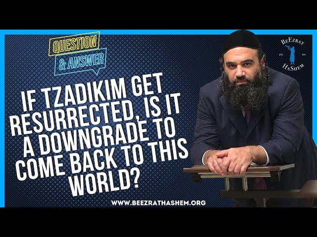   IF TZADIKIM GET RESURRECTED, IS IT A DOWNGRADE TO COME BACK TO THIS WORLD