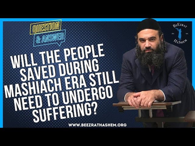   WILL THE PEOPLE SAVED DURING MASHIACH ERA STILL NEED TO UNDERGO SUFFERING