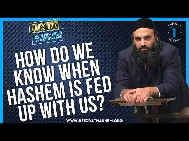   How do we know when Hashem is fed up with us
