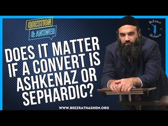 DOES IT MATTER IF A CONVERT IS ASHKENAZ OR SEPHARDIC?