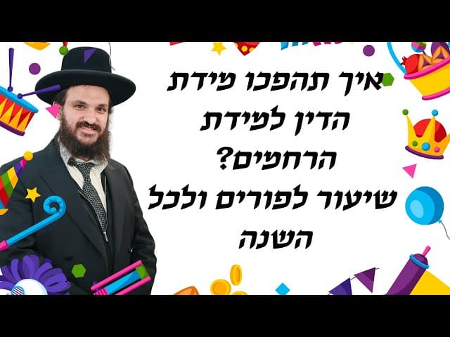 איך תהפכו מידת הדין למידת הרחמים? שיעור לפורים ולכל השנה