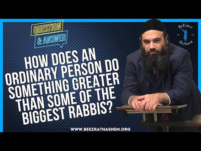   HOW DOES AN ORDINARY PERSON DO SOMETHING GREATER THAN SOME OF THE BIGGEST RABBIS