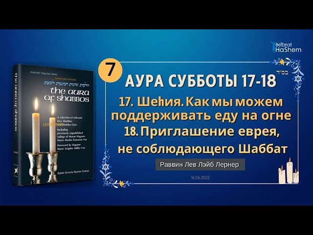 𝟳. Аура Субботы | Шеhия. Как мы можем поддерживать еду на огне | Глава 17-18 | Рабби Лев Лэйб Лернер