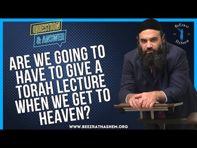   ARE WE GOING TO HAVE TO GIVE A TORAH LECTURE WHEN WE GET TO HEAVEN