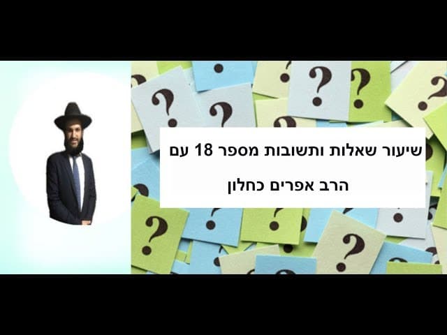 שיעור שאלות ותשובות מספר 18 עם הרב אפרים כחלון
