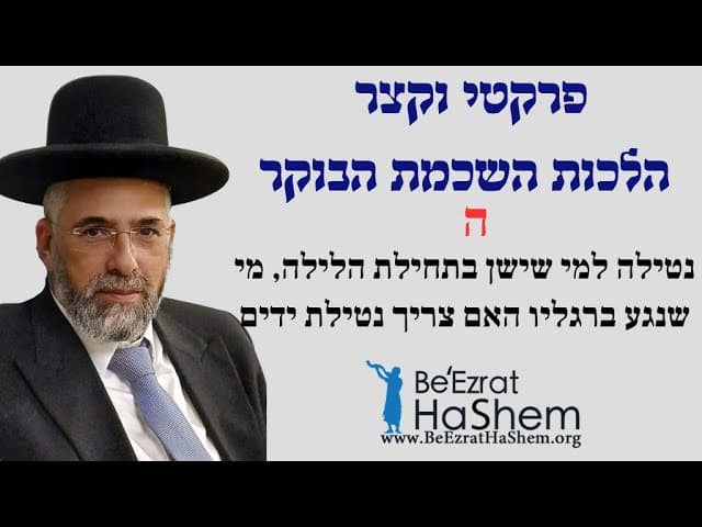 פרקטי וקצר - הלכות השכמת הבוקר - ה - נטילה למי שישן בתחילת הלילה, מי שנגע ברגליו האם צריך נטילת ידים