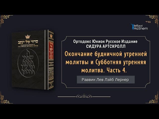 Окончание будничной утренней молитвы и Субботняя утренняя молитва. Часть 4 | Раввин Лев Лэйб Лернер