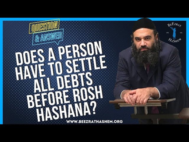   DOES A PERSON HAVE TO SETTLE ALL DEBTS BEFORE ROSH HASHANA