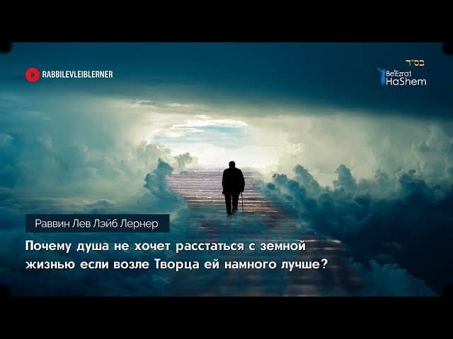 Почему душа не хочет расстаться с земной жизнью если возле Творца ей намного лучше? Рабби Лев Лернер