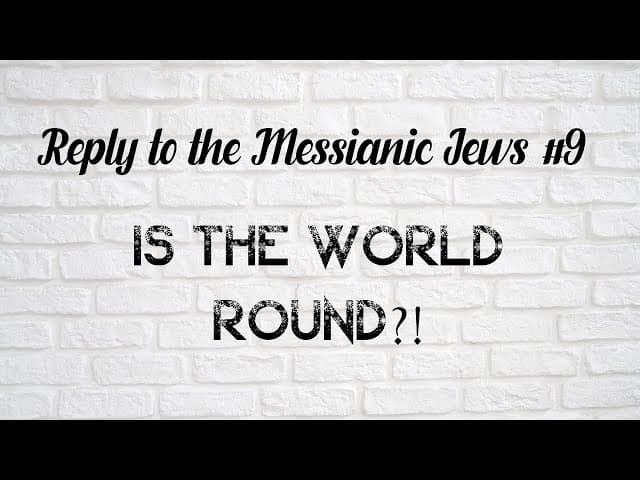 Is The World Round?! (Reply To The Messianic Jews #9)