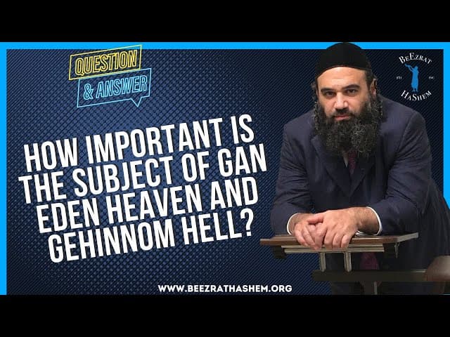   HOW IMPORTANT IS THE SUBJECT OF GAN EDEN HEAVEN AND GEHINNOM HELL