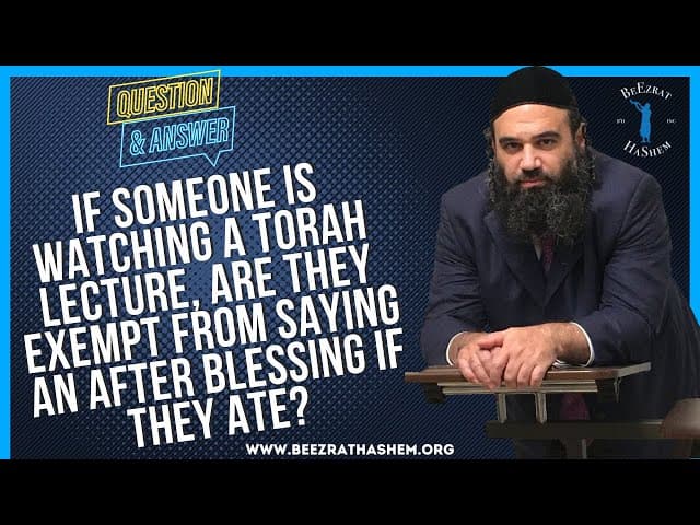   IF SOMEONE IS WATCHING A TORAH LECTURE, ARE THEY  EXEMPT FROM SAYING AN AFTER BLESSING IF