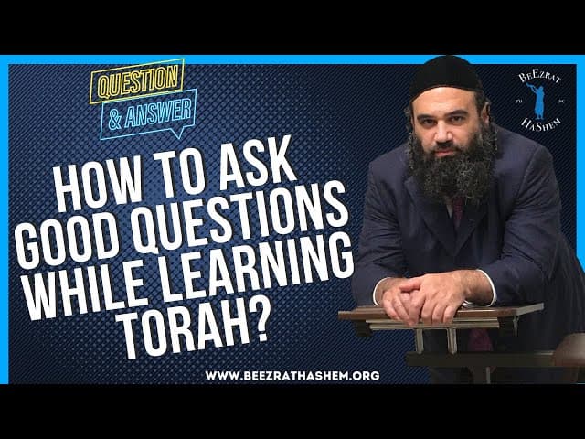 HOW TO ASK GOOD QUESTIONS WHILE LEARNING TORAH?