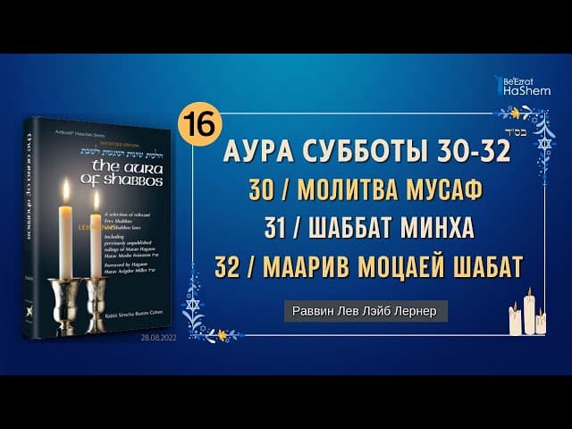 𝟭𝟲. Аура Субботы | 30/ "Мусаф" в Субботу и Йом-Тов | 31/ Шаббат Минха | 32/ Маарив Моцаей Шабат