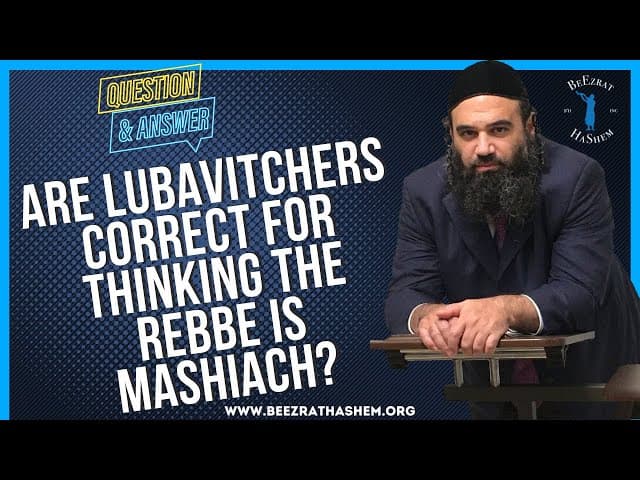 ARE LUBAVITCHERS CORRECT FOR THINKING THE REBBE IS MASHIACH?