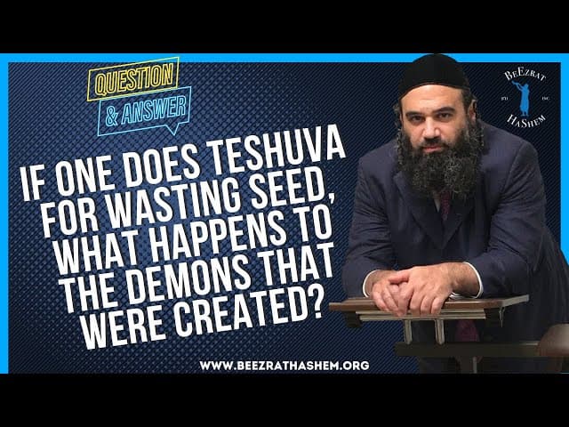   IF ONE DEOS TESHUVA FOR WASTING SEED, WHAT HAPPENS TO THE DEMONS THAT WERE CREATED