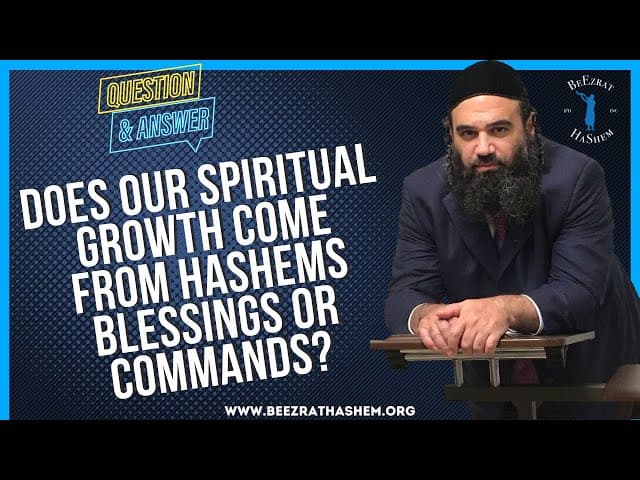 DOES OUR SPIRITUAL GROWTH COME FROM HASHEMS BLESSINGS OR COMMANDS?